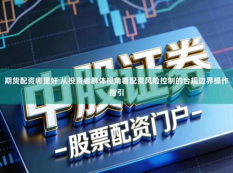 期货配资哪里好 从投资者群体视角看配资风险控制的合规边界操作指引