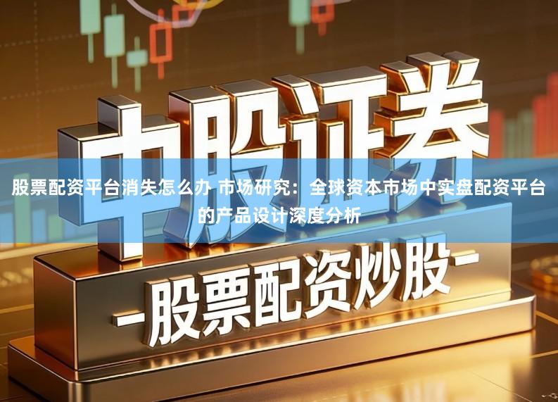 股票配资平台消失怎么办 市场研究:全球资本市场中实盘配资平台的产品设计深度分析