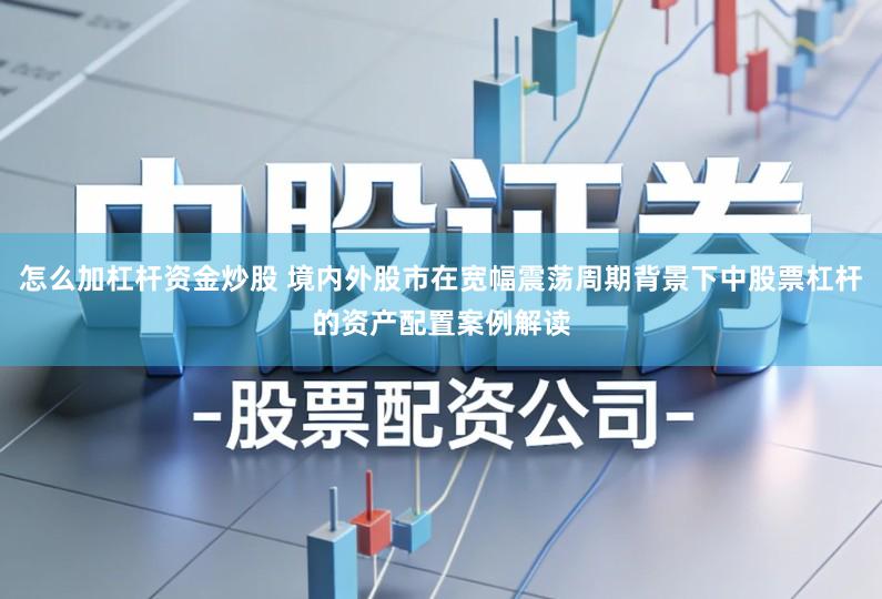 怎么加杠杆资金炒股 境内外股市在宽幅震荡周期背景下中股票杠杆的资产配置案例解读