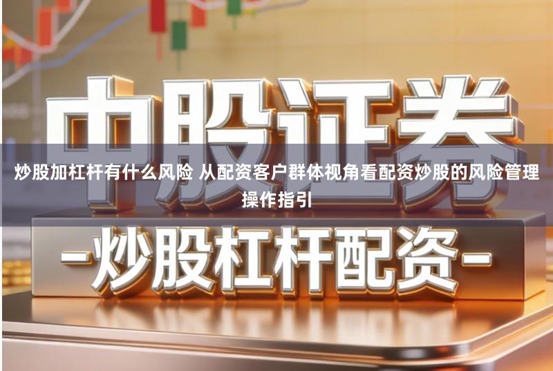 炒股加杠杆有什么风险 从配资客户群体视角看配资炒股的风险管理操作指引