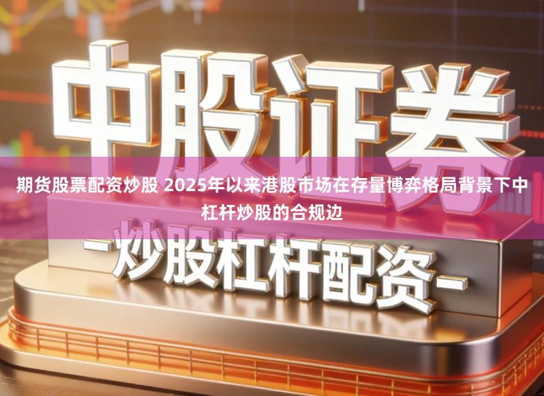 期货股票配资炒股 2025年以来港股市场在存量博弈格局背景下中杠杆炒股的合规边