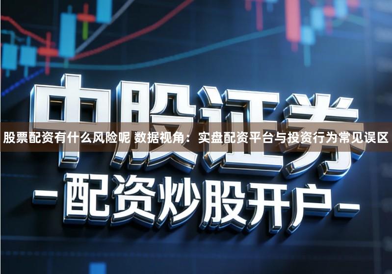 股票配资有什么风险呢 数据视角:实盘配资平台与投资行为常见误区