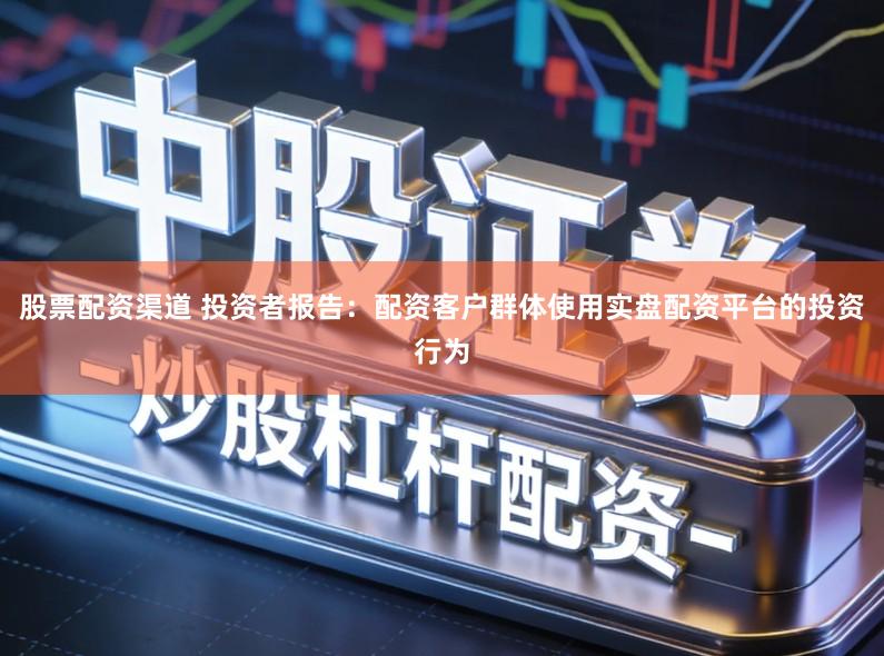股票配资渠道 投资者报告：配资客户群体使用实盘配资平台的投资行为