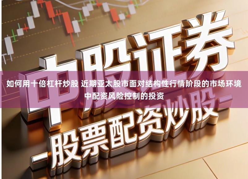 如何用十倍杠杆炒股 近期亚太股市面对结构性行情阶段的市场环境中配资风险控制的投资