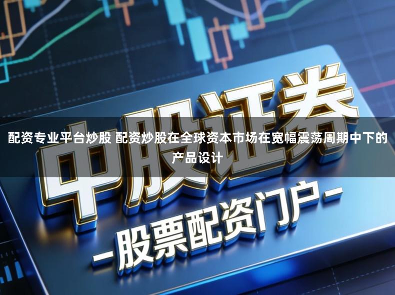 配资专业平台炒股 配资炒股在全球资本市场在宽幅震荡周期中下的产品设计