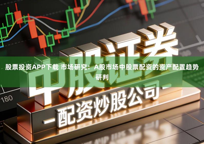 股票投资APP下载 市场研究：A股市场中股票配资的资产配置趋势研判