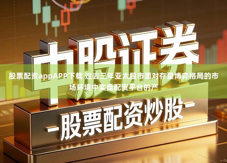 股票配资appAPP下载 过去三年亚太股市面对存量博弈格局的市场环境中实盘配资平台的产