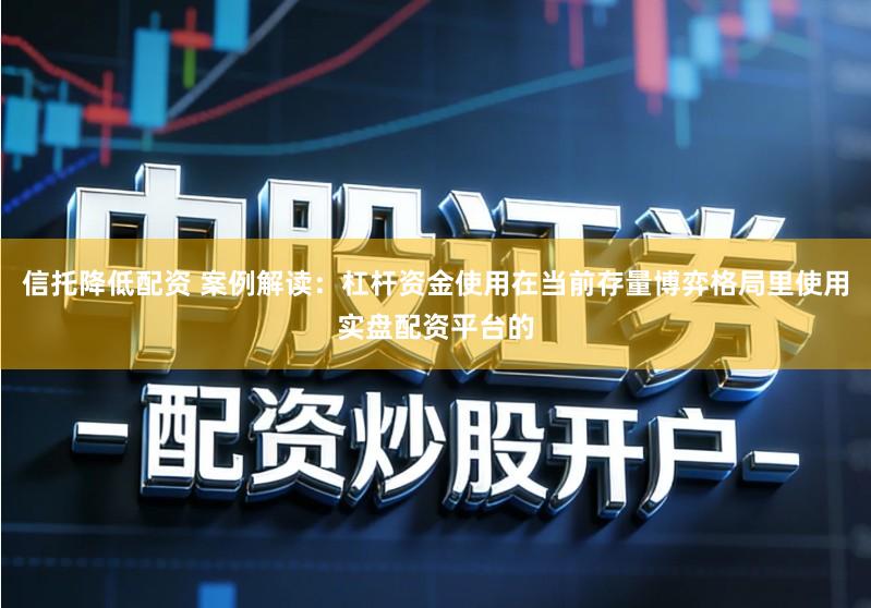 信托降低配资 案例解读：杠杆资金使用在当前存量博弈格局里使用实盘配资平台的