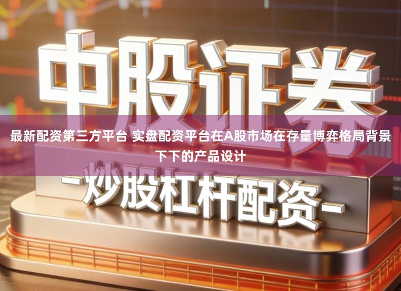 最新配资第三方平台 实盘配资平台在A股市场在存量博弈格局背景下下的产品设计