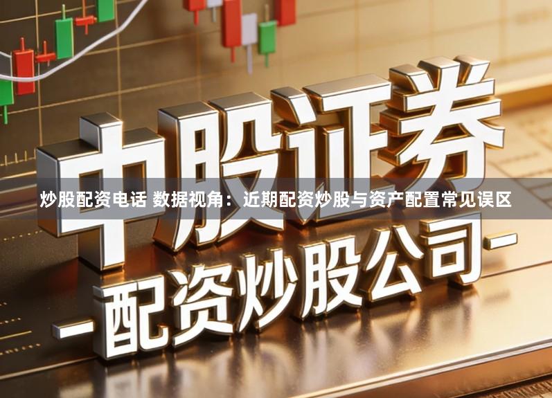 炒股配资电话 数据视角：近期配资炒股与资产配置常见误区