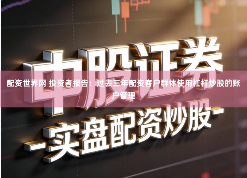 配资世界网 投资者报告:过去三年配资客户群体使用杠杆炒股的账户管理