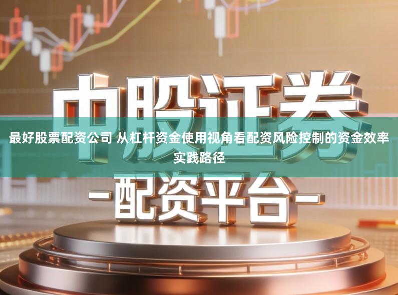 最好股票配资公司 从杠杆资金使用视角看配资风险控制的资金效率实践路径