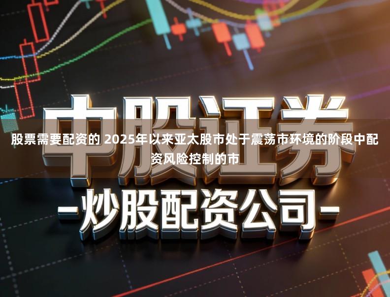 股票需要配资的 2025年以来亚太股市处于震荡市环境的阶段中配资风险控制的市
