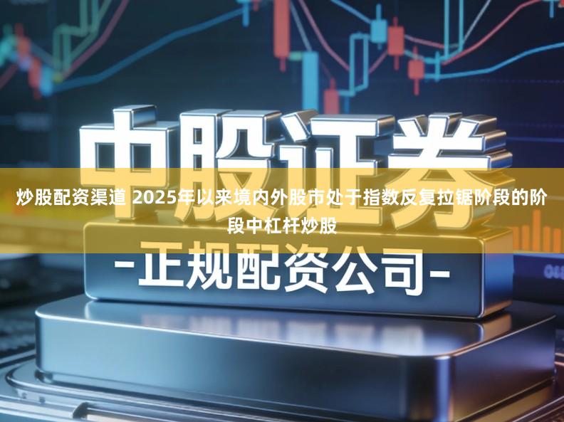 炒股配资渠道 2025年以来境内外股市处于指数反复拉锯阶段的阶段中杠杆炒股