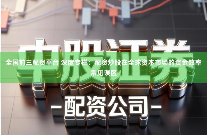 全国前三配资平台 深度专栏：配资炒股在全球资本市场的资金效率常见误区