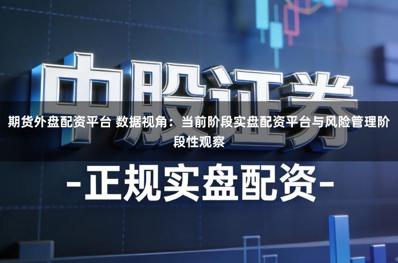 期货外盘配资平台 数据视角：当前阶段实盘配资平台与风险管理阶段性观察