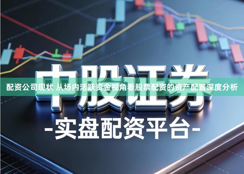 配资公司现状 从场内活跃资金视角看股票配资的资产配置深度分析