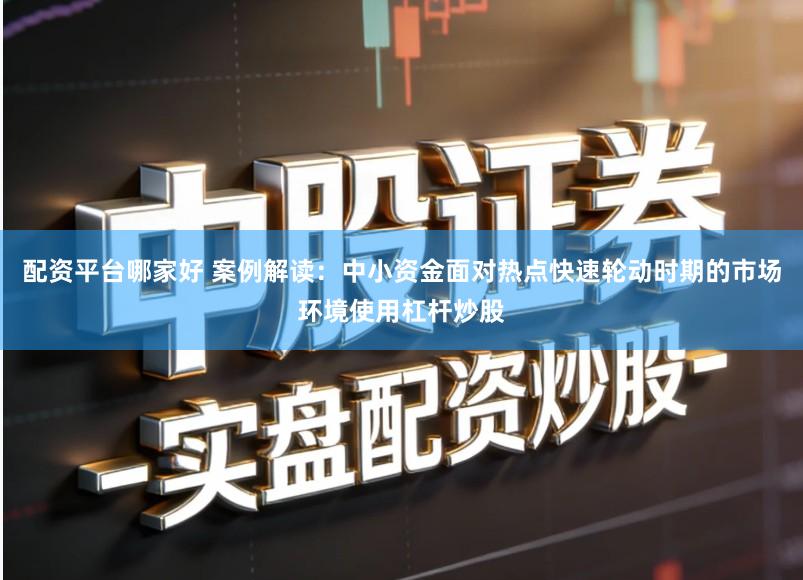 配资平台哪家好 案例解读：中小资金面对热点快速轮动时期的市场环境使用杠杆炒股