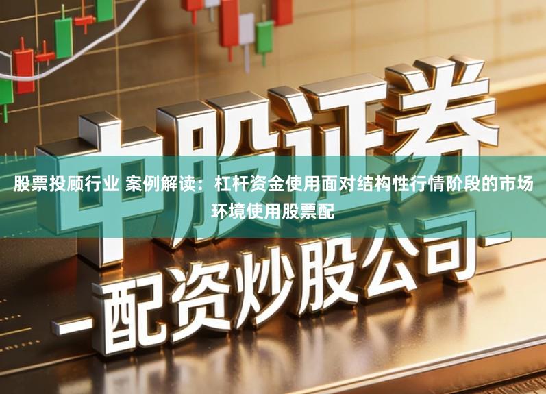 股票投顾行业 案例解读：杠杆资金使用面对结构性行情阶段的市场环境使用股票配