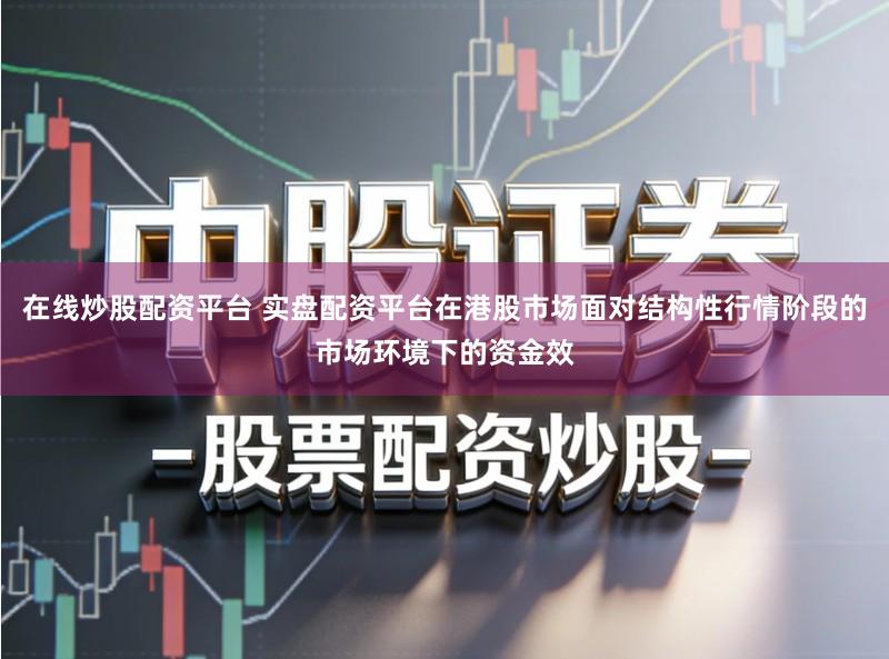 在线炒股配资平台 实盘配资平台在港股市场面对结构性行情阶段的市场环境下的资金效