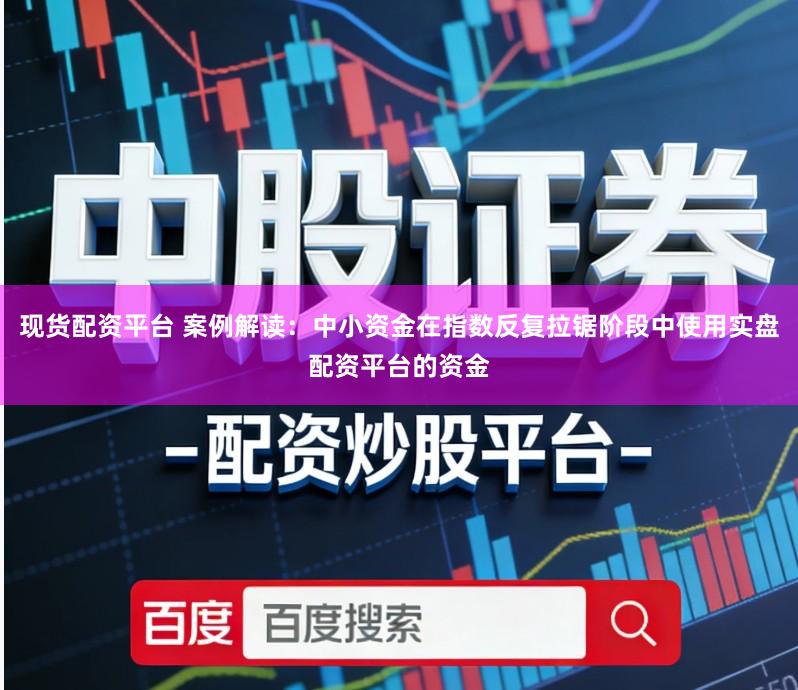 现货配资平台 案例解读：中小资金在指数反复拉锯阶段中使用实盘配资平台的资金