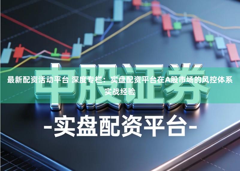 最新配资活动平台 深度专栏：实盘配资平台在A股市场的风控体系实战经验