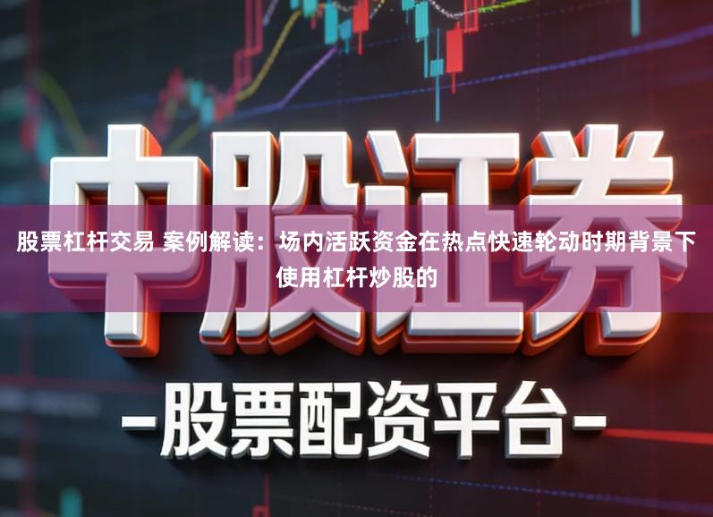 股票杠杆交易 案例解读：场内活跃资金在热点快速轮动时期背景下使用杠杆炒股的