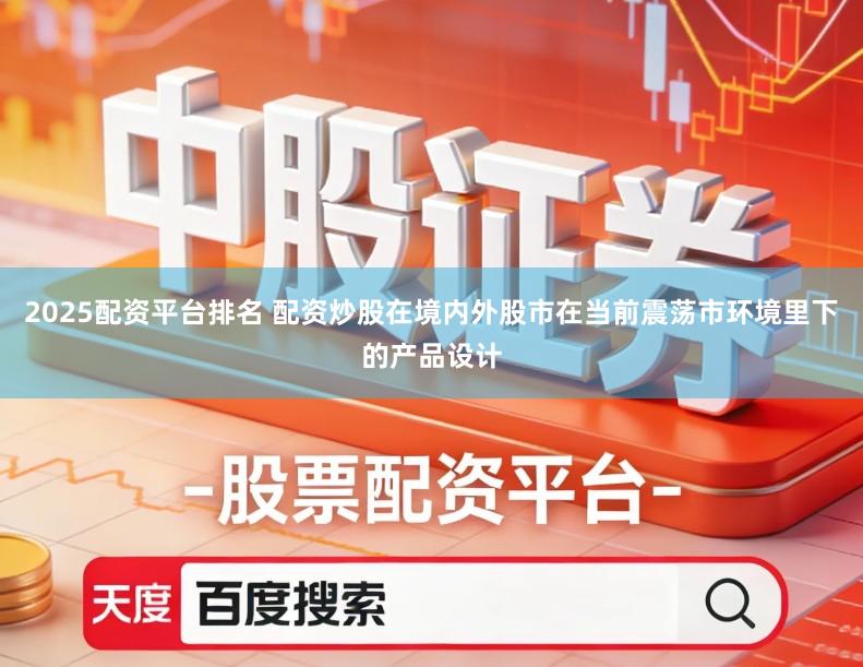 2025配资平台排名 配资炒股在境内外股市在当前震荡市环境里下的产品设计