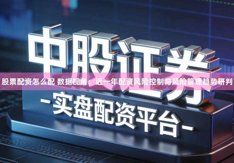 股票配资怎么配 数据视角：近一年配资风险控制与风险管理趋势研判