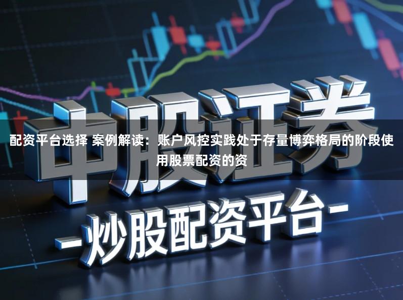 配资平台选择 案例解读:账户风控实践处于存量博弈格局的阶段使用股票配资的资