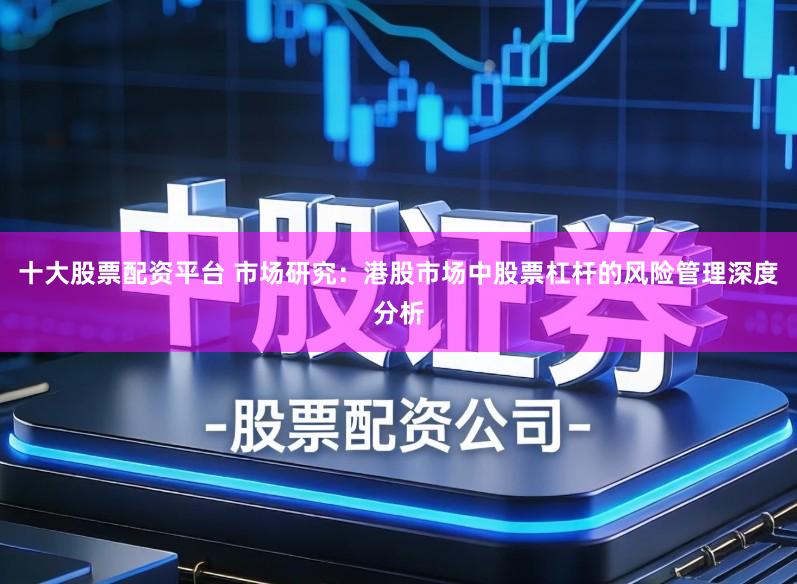 十大股票配资平台 市场研究:港股市场中股票杠杆的风险管理深度分析