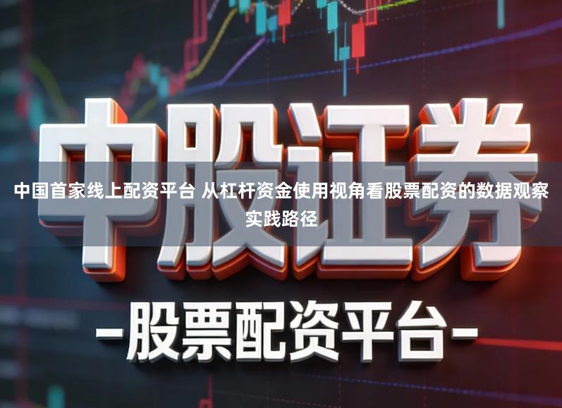 中国首家线上配资平台 从杠杆资金使用视角看股票配资的数据观察实践路径