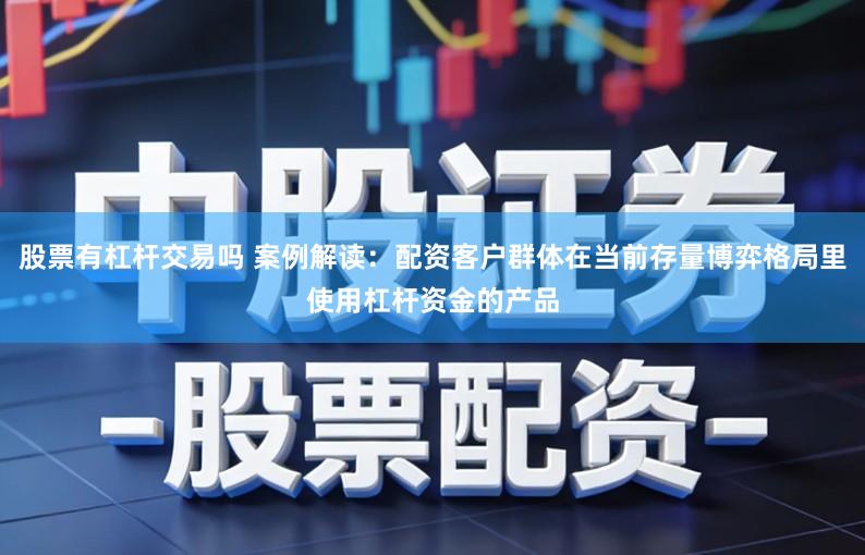 股票有杠杆交易吗 案例解读:配资客户群体在当前存量博弈格局里使用杠杆资金的产品