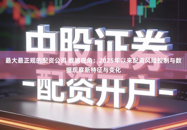 最大最正规的配资公司 数据视角：2025年以来配资风险控制与数据观察新特征与变化