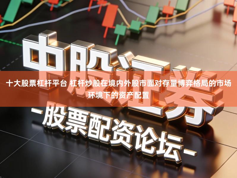 十大股票杠杆平台 杠杆炒股在境内外股市面对存量博弈格局的市场环境下的资产配置