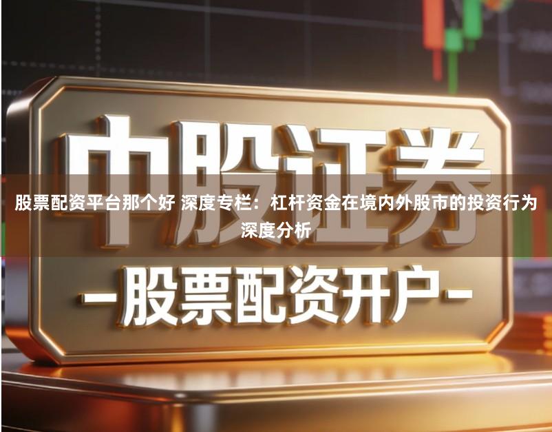 股票配资平台那个好 深度专栏：杠杆资金在境内外股市的投资行为深度分析