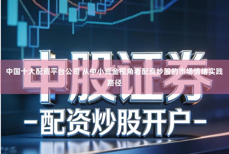 中国十大配资平台公司 从中小资金视角看配资炒股的市场情绪实践路径