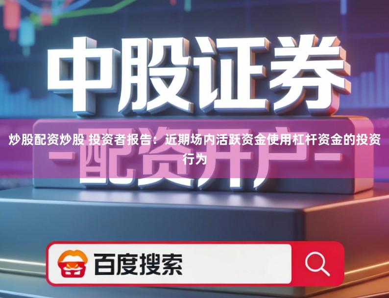 炒股配资炒股 投资者报告：近期场内活跃资金使用杠杆资金的投资行为