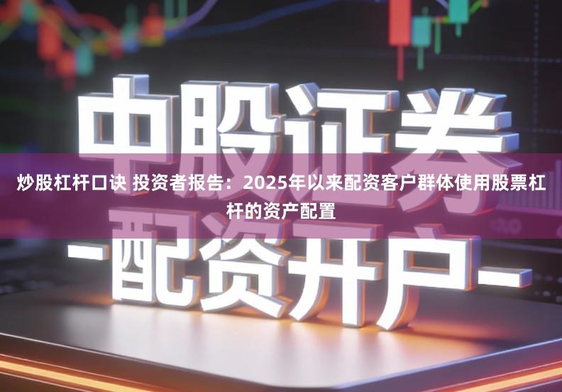 炒股杠杆口诀 投资者报告:2025年以来配资客户群体使用股票杠杆的资产配置