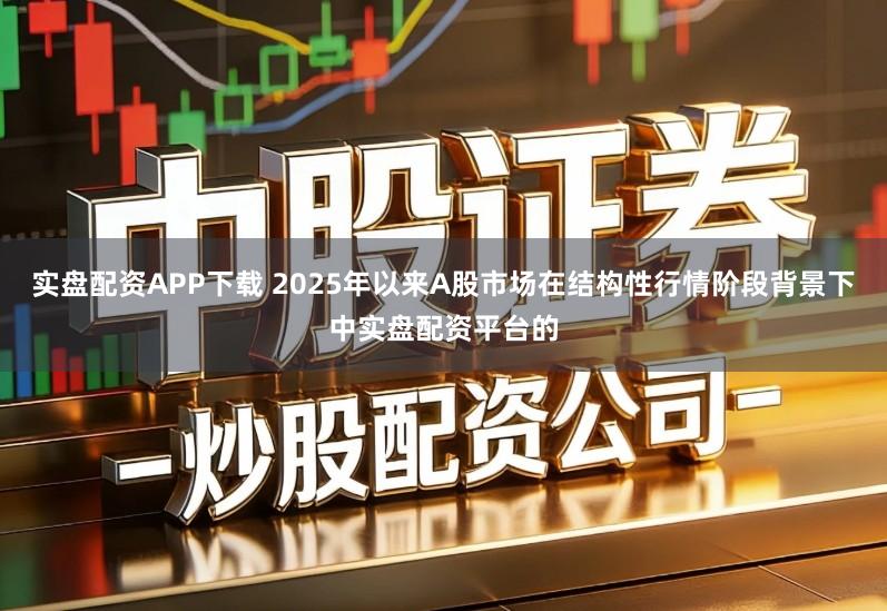 实盘配资APP下载 2025年以来A股市场在结构性行情阶段背景下中实盘配资平台的