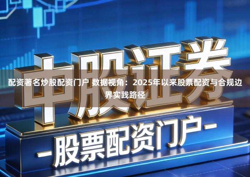 配资著名炒股配资门户 数据视角：2025年以来股票配资与合规边界实践路径