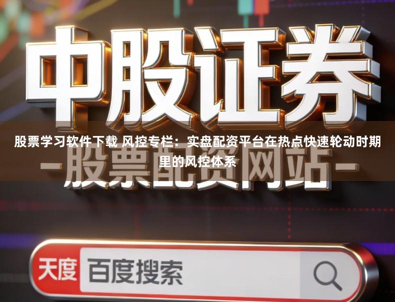 股票学习软件下载 风控专栏：实盘配资平台在热点快速轮动时期里的风控体系