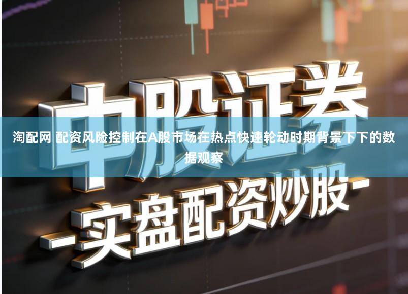 淘配网 配资风险控制在A股市场在热点快速轮动时期背景下下的数据观察