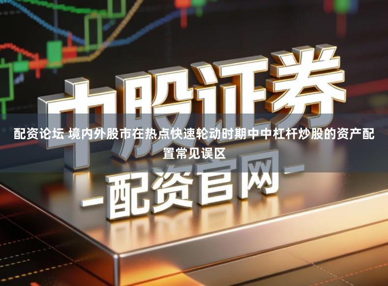 配资论坛 境内外股市在热点快速轮动时期中中杠杆炒股的资产配置常见误区
