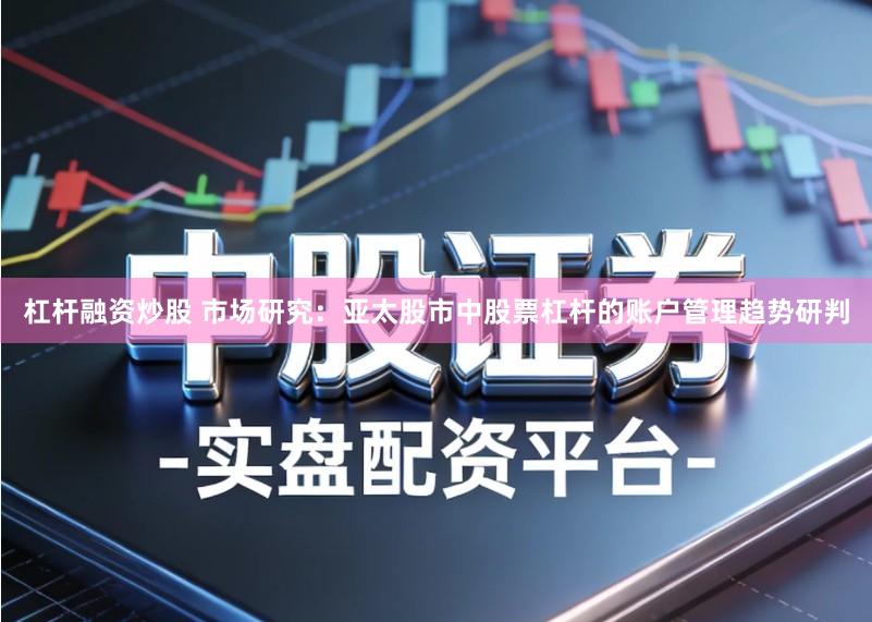 杠杆融资炒股 市场研究：亚太股市中股票杠杆的账户管理趋势研判