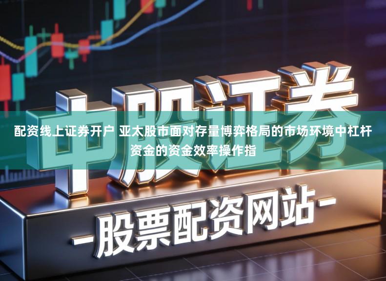 配资线上证券开户 亚太股市面对存量博弈格局的市场环境中杠杆资金的资金效率操作指