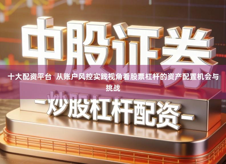十大配资平台  从账户风控实践视角看股票杠杆的资产配置机会与挑战