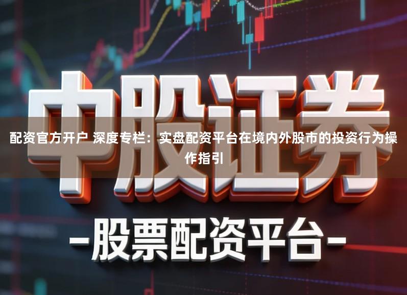 配资官方开户 深度专栏：实盘配资平台在境内外股市的投资行为操作指引