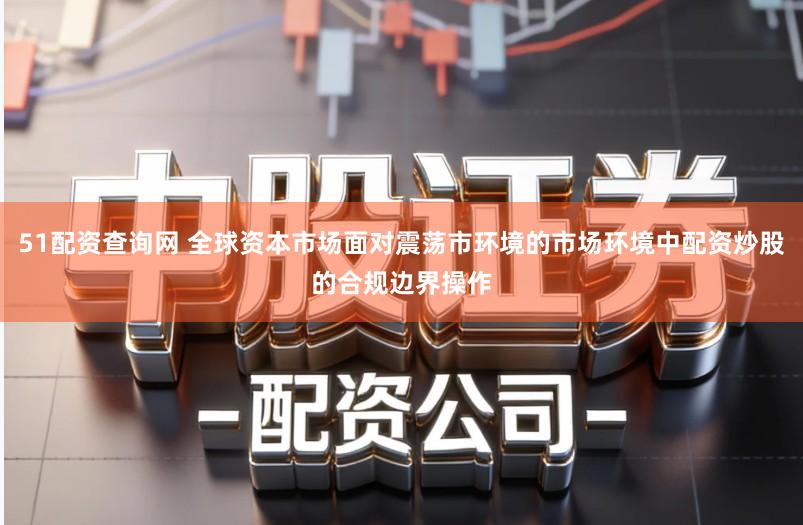 51配资查询网 全球资本市场面对震荡市环境的市场环境中配资炒股的合规边界操作