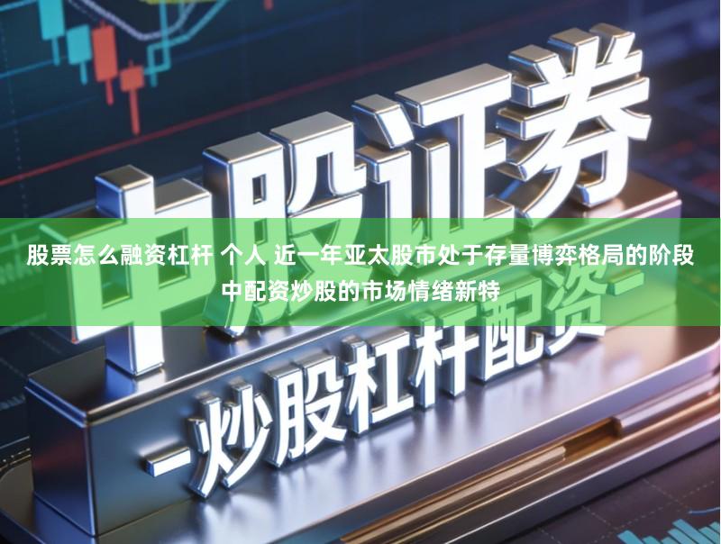 股票怎么融资杠杆 个人 近一年亚太股市处于存量博弈格局的阶段中配资炒股的市场情绪新特